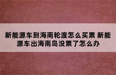 新能源车到海南轮渡怎么买票 新能源车出海南岛没票了怎么办